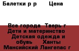 Балетки р-р 28 › Цена ­ 200 - Все города, Тверь г. Дети и материнство » Детская одежда и обувь   . Ханты-Мансийский,Лангепас г.